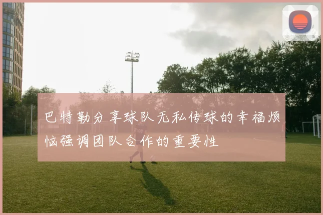 巴特勒分享球队无私传球的幸福烦恼强调团队合作的重要性