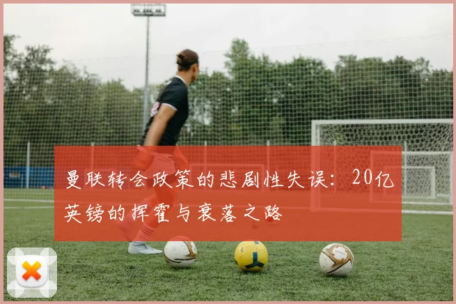 曼联转会政策的悲剧性失误：20亿英镑的挥霍与衰落之路