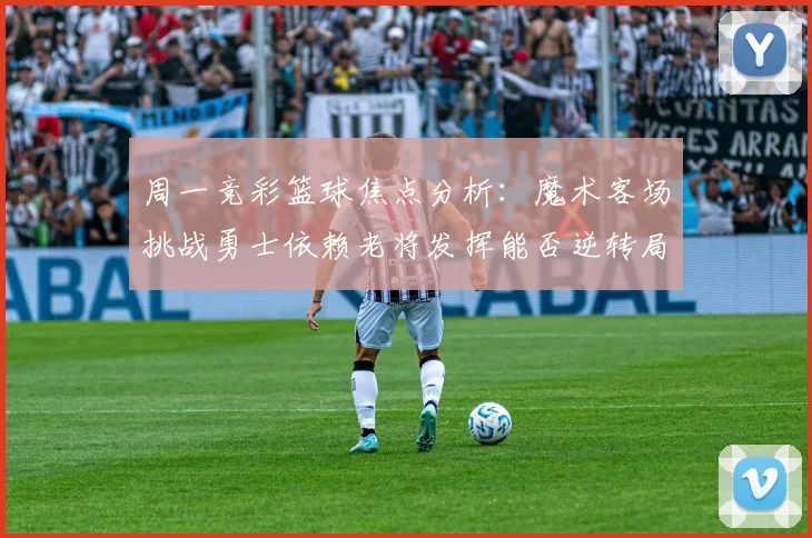 周一竞彩篮球焦点分析：魔术客场挑战勇士依赖老将发挥能否逆转局势