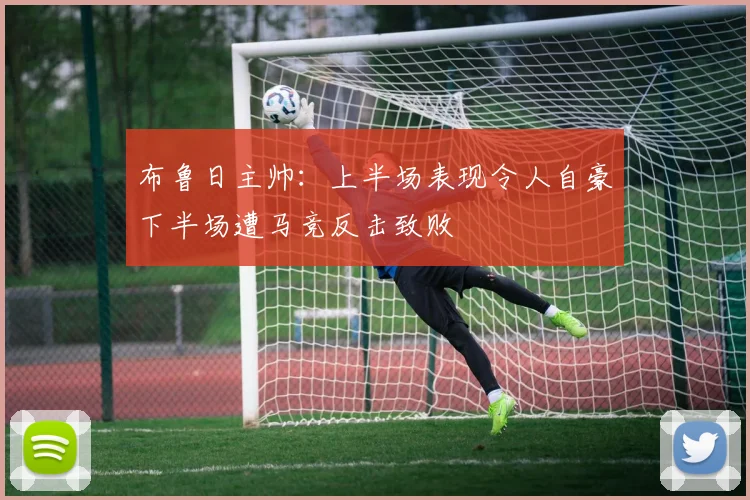 布鲁日主帅：上半场表现令人自豪下半场遭马竞反击致败