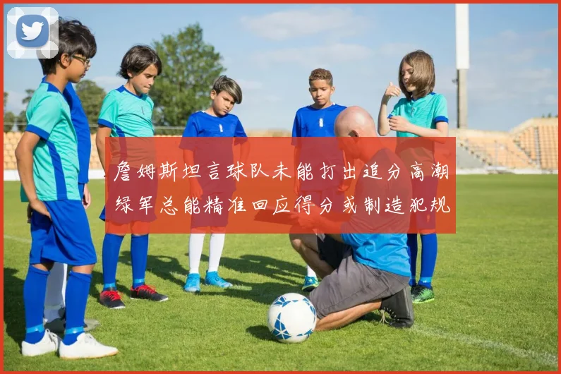 詹姆斯坦言球队未能打出追分高潮绿军总能精准回应得分或制造犯规