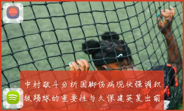 中村敬斗分析国脚伤病现状强调积极踢球的重要性与久保建英复出前景