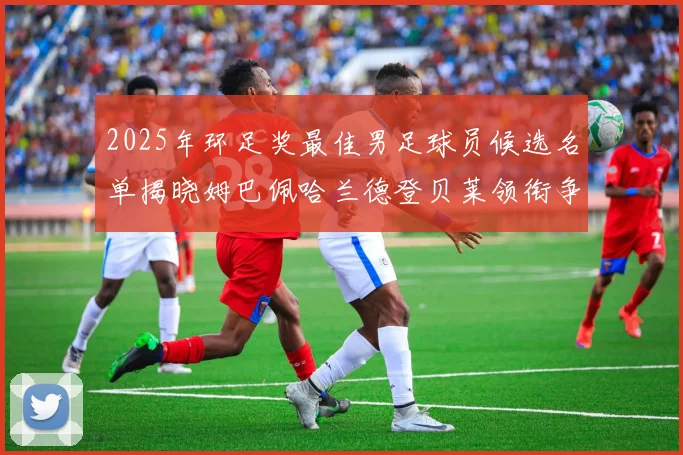 2025年环足奖最佳男足球员候选名单揭晓姆巴佩哈兰德登贝莱领衔争夺荣耀