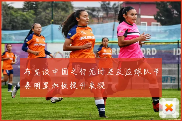 布克谈中国之行无时差反应球队节奏明显加快提升表现