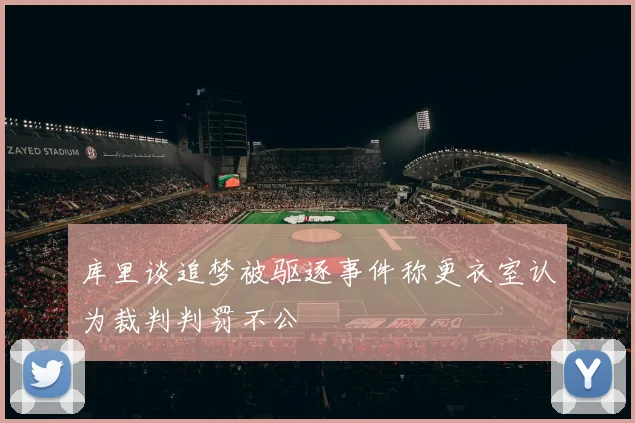 库里谈追梦被驱逐事件称更衣室认为裁判判罚不公
