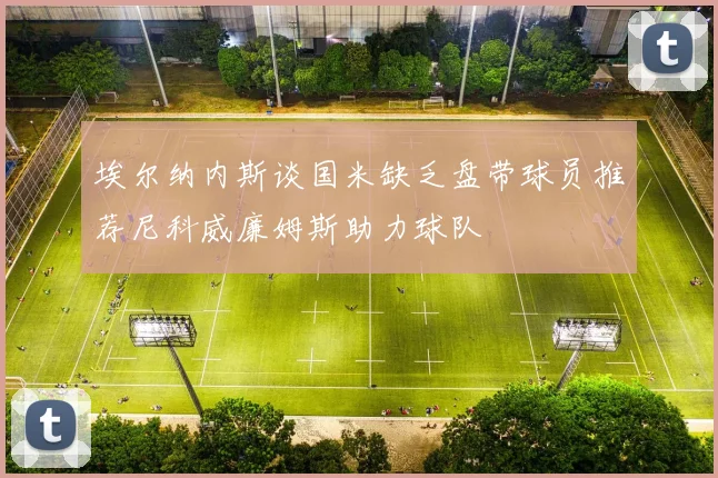 埃尔纳内斯谈国米缺乏盘带球员推荐尼科威廉姆斯助力球队
